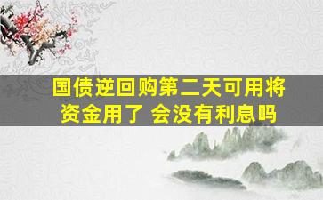 国债逆回购第二天可用将资金用了 会没有利息吗